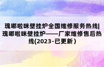 瑰嘟啦咪壁挂炉全国维修服务热线|瑰嘟啦咪壁挂炉——厂家维修售后热线(2023-已更新）